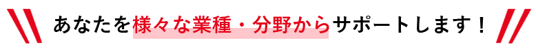 あなたを様々な業種・分野からサポートします！